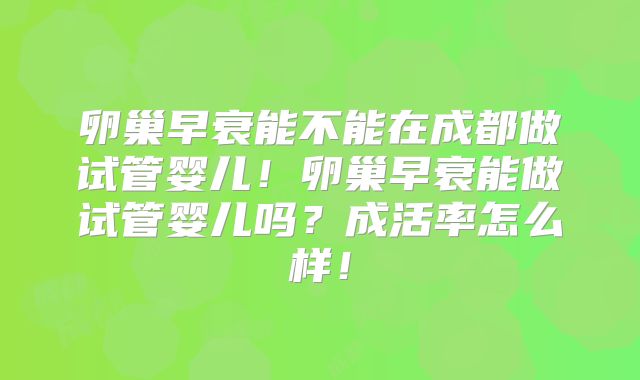 卵巢早衰能不能在成都做试管婴儿!卵巢早衰能做试管婴儿吗?成活率怎么样!