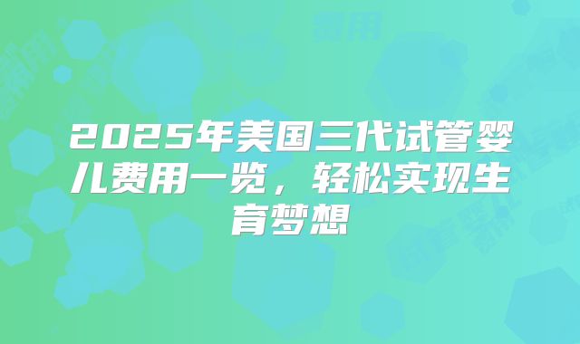 2025年美国三代试管婴儿费用一览，轻松实现生育梦想