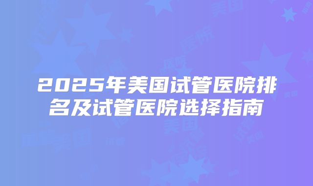 2025年美国试管医院排名及试管医院选择指南