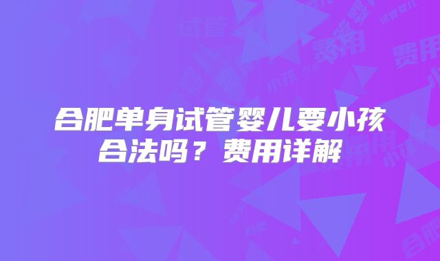 合肥单身试管婴儿要小孩合法吗？费用详解