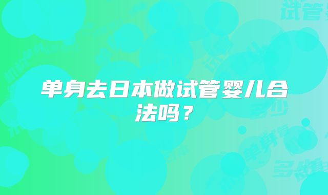 单身去日本做试管婴儿合法吗？
