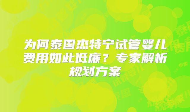 为何泰国杰特宁试管婴儿费用如此低廉？专家解析规划方案