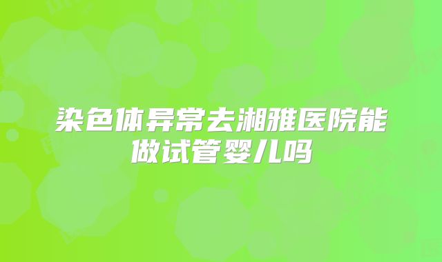 染色体异常去湘雅医院能做试管婴儿吗