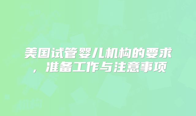 美国试管婴儿机构的要求，准备工作与注意事项