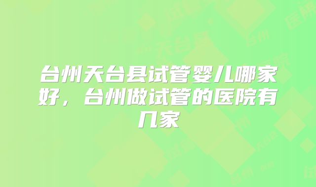 台州天台县试管婴儿哪家好，台州做试管的医院有几家