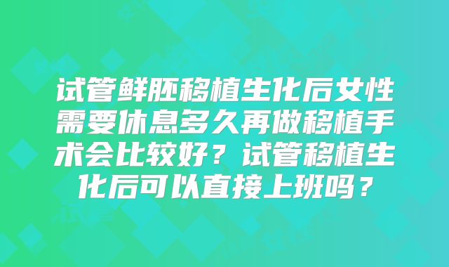 试管鲜胚移植生化后女性需要休息多久再做移植手术会比较好？试管移植生化后可以直接上班吗？