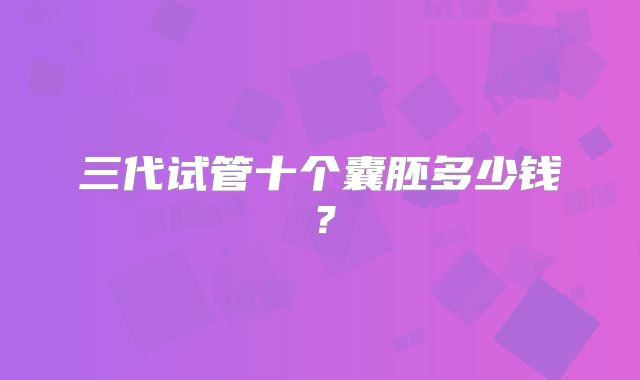 三代试管十个囊胚多少钱？