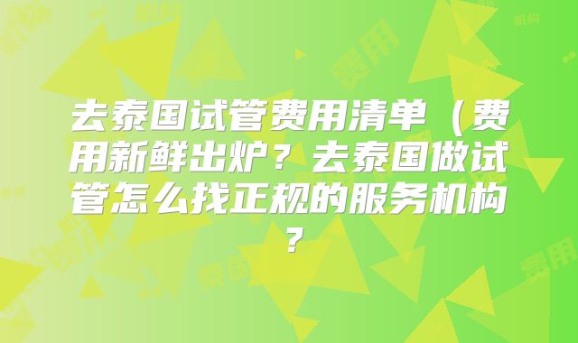 去泰国试管费用清单（费用新鲜出炉？去泰国做试管怎么找正规的服务机构？