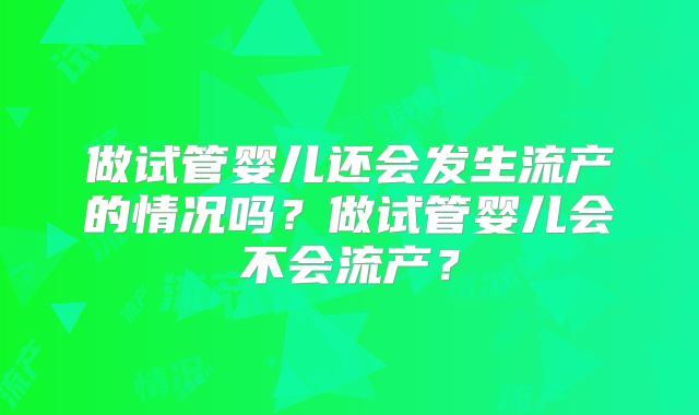 做试管婴儿还会发生流产的情况吗？做试管婴儿会不会流产？