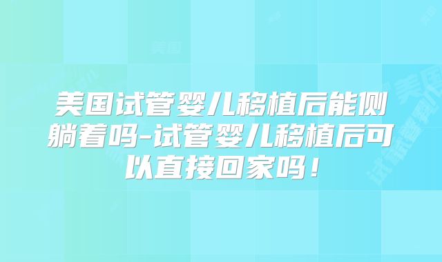 美国试管婴儿移植后能侧躺着吗-试管婴儿移植后可以直接回家吗！