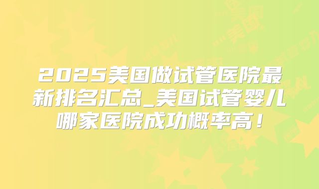 2025美国做试管医院最新排名汇总_美国试管婴儿哪家医院成功概率高！