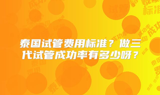泰国试管费用标准？做三代试管成功率有多少呀？