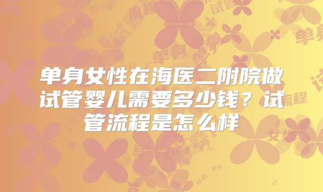 单身女性在海医二附院做试管婴儿需要多少钱?试管流程是怎么样