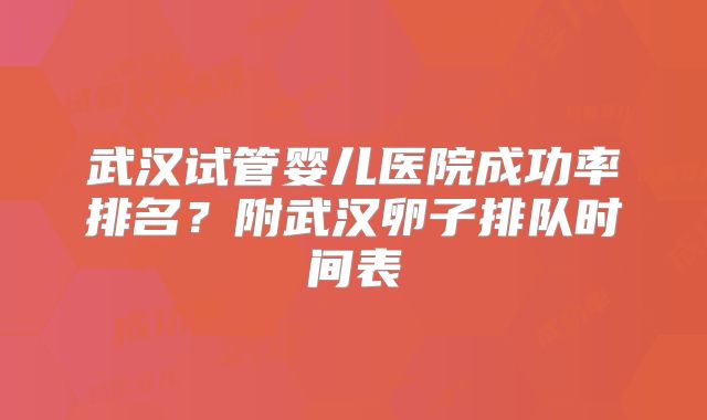 武汉试管婴儿医院成功率排名？附武汉卵子排队时间表
