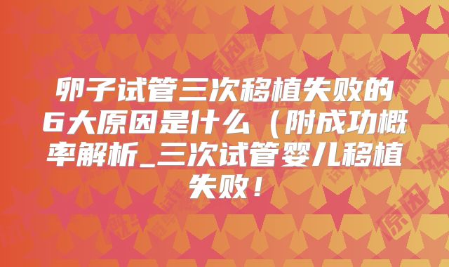 卵子试管三次移植失败的6大原因是什么（附成功概率解析_三次试管婴儿移植失败！