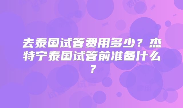 去泰国试管费用多少?杰特宁泰国试管前准备什么?