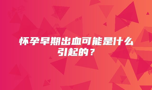 怀孕早期出血可能是什么引起的?