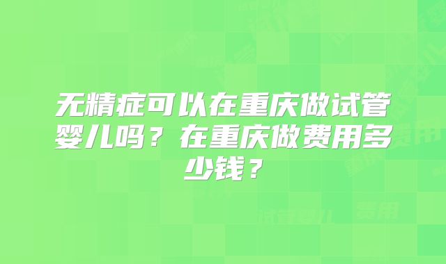 无精症可以在重庆做试管婴儿吗？在重庆做费用多少钱？