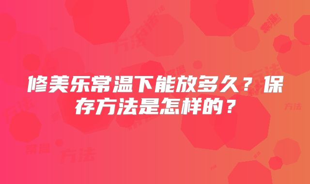 修美乐常温下能放多久？保存方法是怎样的？