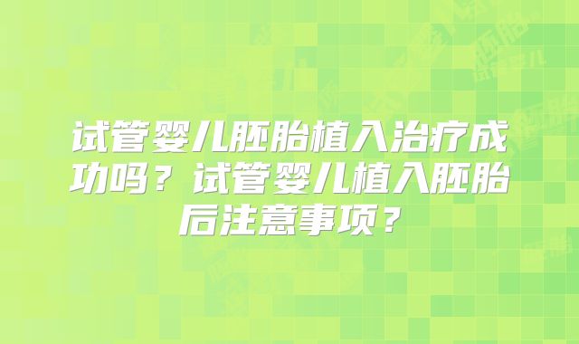 试管婴儿胚胎植入治疗成功吗？试管婴儿植入胚胎后注意事项？