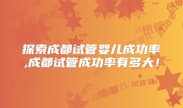 探索成都试管婴儿成功率,成都试管成功率有多大！