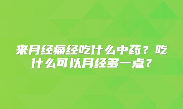 来月经痛经吃什么中药?吃什么可以月经多一点?