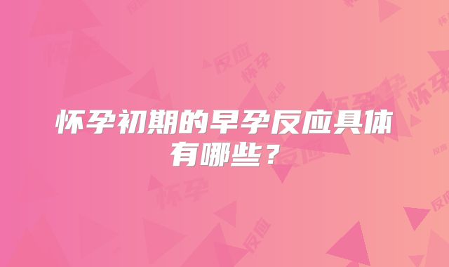 怀孕初期的早孕反应具体有哪些?