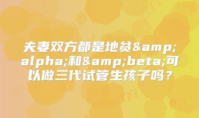 夫妻双方都是地贫&alpha;和&beta;可以做三代试管生孩子吗？