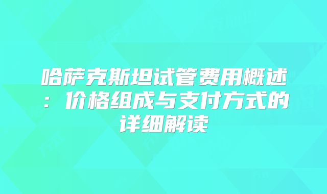 哈萨克斯坦试管费用概述：价格组成与支付方式的详细解读