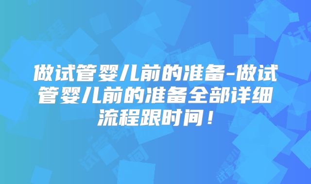 做试管婴儿前的准备-做试管婴儿前的准备全部详细流程跟时间！