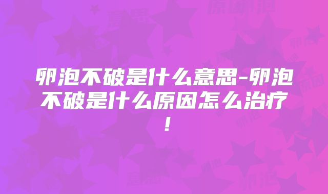 卵泡不破是什么意思-卵泡不破是什么原因怎么治疗！
