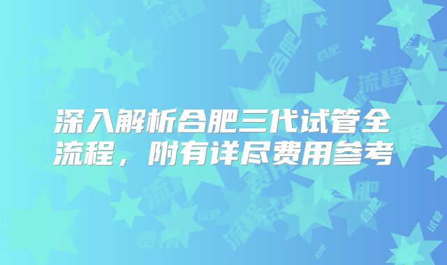 深入解析合肥三代试管全流程,附有详尽费用参考