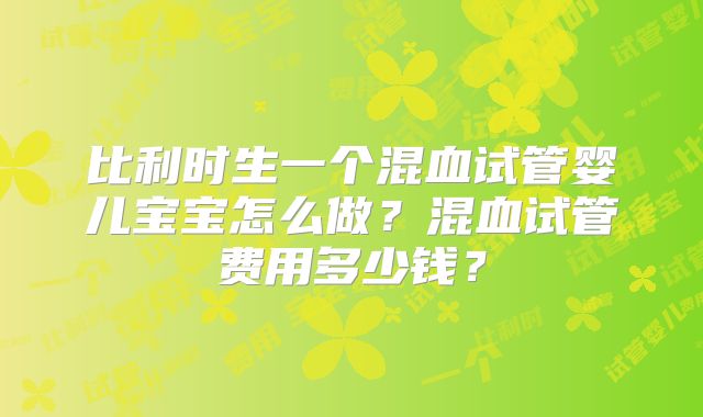 比利时生一个混血试管婴儿宝宝怎么做？混血试管费用多少钱？