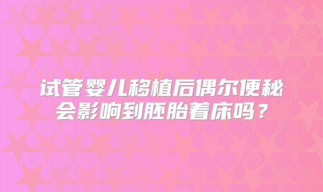 试管婴儿移植后偶尔便秘会影响到胚胎着床吗？