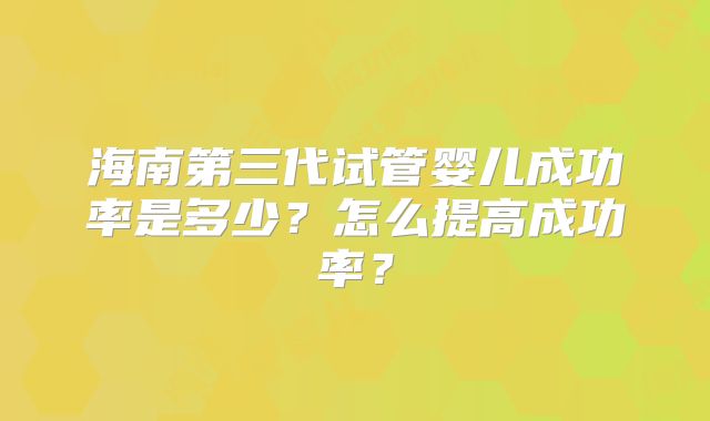 海南第三代试管婴儿成功率是多少?怎么提高成功率?