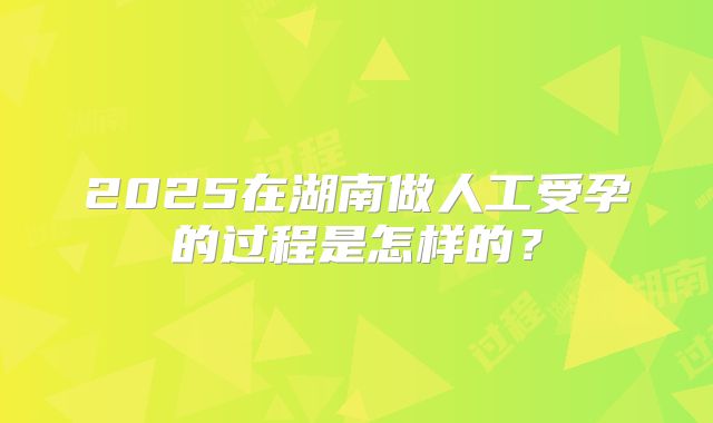 2025在湖南做人工受孕的过程是怎样的？