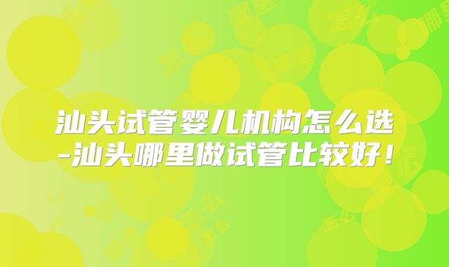 汕头试管婴儿机构怎么选-汕头哪里做试管比较好！