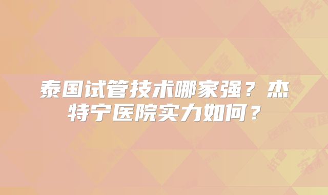 泰国试管技术哪家强？杰特宁医院实力如何？