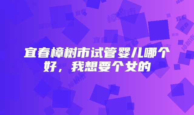 宜春樟树市试管婴儿哪个好，我想要个女的