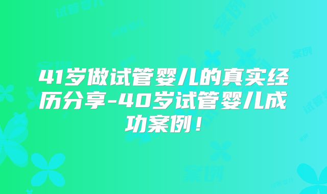 41岁做试管婴儿的真实经历分享-40岁试管婴儿成功案例!
