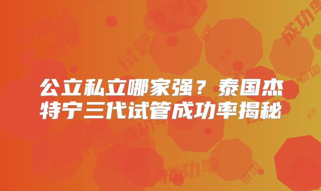 公立私立哪家强？泰国杰特宁三代试管成功率揭秘