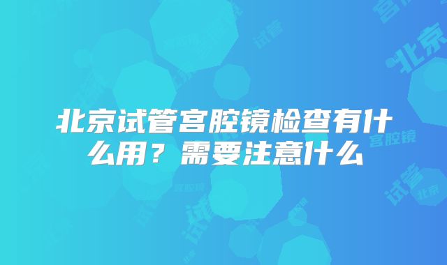 北京试管宫腔镜检查有什么用？需要注意什么