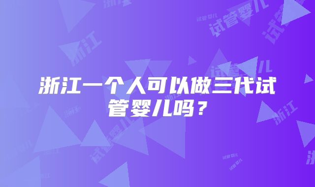 浙江一个人可以做三代试管婴儿吗？