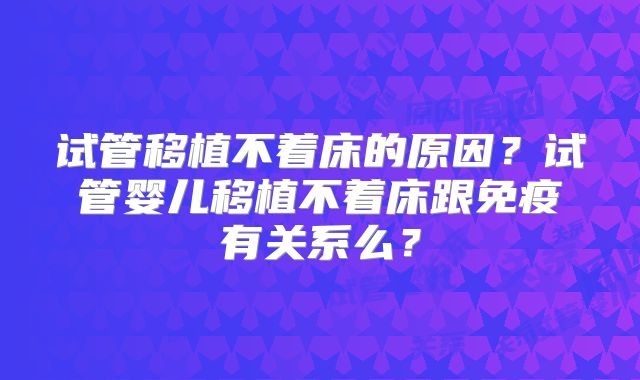 试管移植不着床的原因？试管婴儿移植不着床跟免疫有关系么？