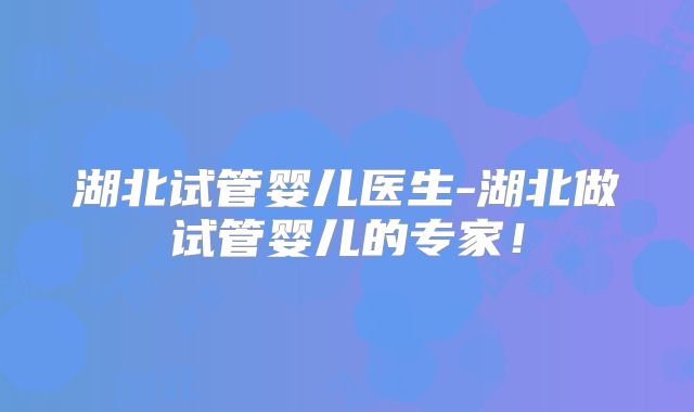 湖北试管婴儿医生-湖北做试管婴儿的专家！