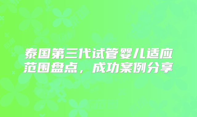 泰国第三代试管婴儿适应范围盘点，成功案例分享