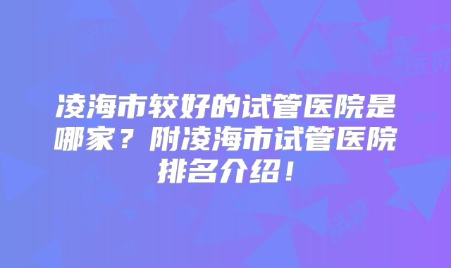 凌海市较好的试管医院是哪家?附凌海市试管医院排名介绍!