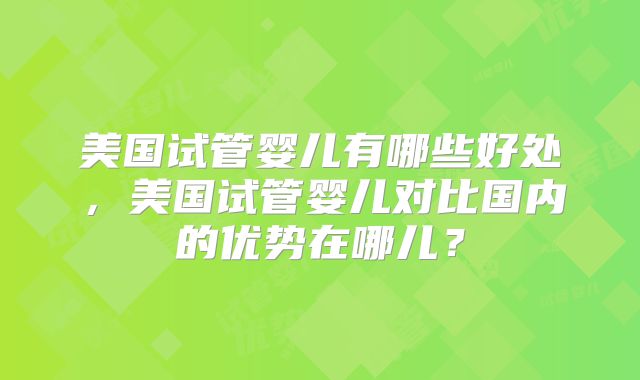 美国试管婴儿有哪些好处,美国试管婴儿对比国内的优势在哪儿?