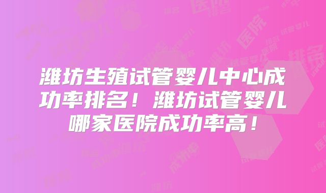 潍坊生殖试管婴儿中心成功率排名!潍坊试管婴儿哪家医院成功率高!