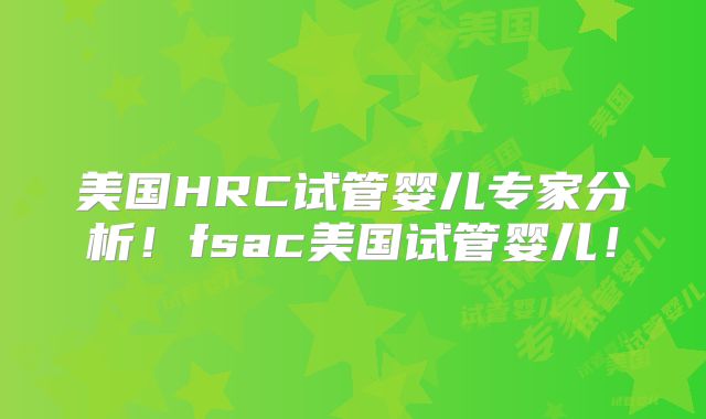 美国HRC试管婴儿专家分析！fsac美国试管婴儿！